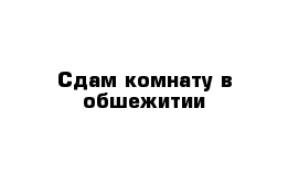 Сдам комнату в обшежитии 